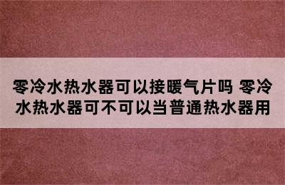 零冷水热水器可以接暖气片吗 零冷水热水器可不可以当普通热水器用